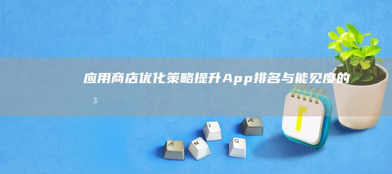 应用商店优化策略：提升App排名与能见度的关键技巧