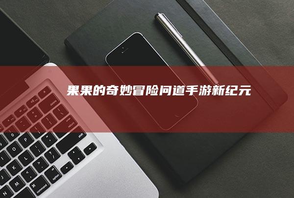 果果的奇妙冒险：问道手游新纪元