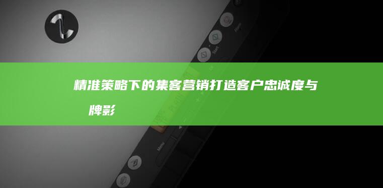 精准策略下的集客营销：打造客户忠诚度与品牌影响力的艺术