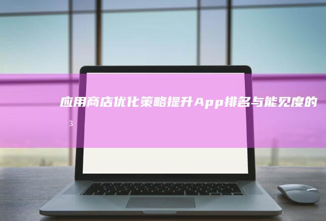 应用商店优化策略：提升App排名与能见度的关键技巧