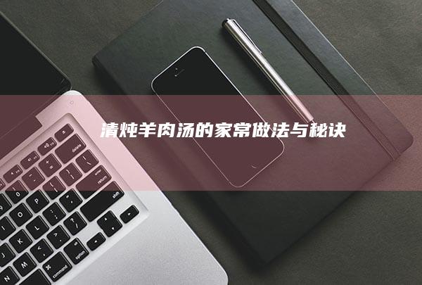 清炖羊肉汤的家常做法与秘诀